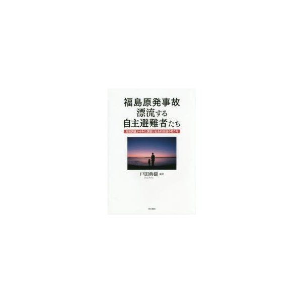 福島原発事故漂流する自主避難者たち 実態調査からみた課題と社会的支援のあり方