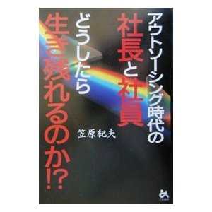 アウトソーシング時代の社長と社員どうしたら生き残れるのか！？／笠原紀夫