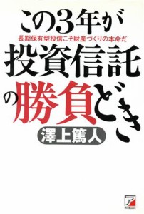  この３年が投資信託の勝負どき 長期保有型投信こそ財産づくりの本命だ アスカビジネス／沢上篤人(著者)