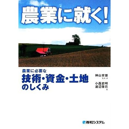 農業に就く！ 農業に必要な技術・資金・土地のしくみ／神山安雄，小西史明，渡辺啓巳