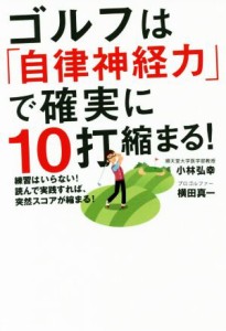  ゴルフは「自律神経力」で確実に１０打縮まる！ 練習はいらない！読んで実践すれば、突然スコアが縮まる！／小林弘幸(著者),横