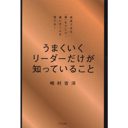 うまくいくリーダーだけが知っていること 成長できる 場 をつくり,強いチームを育てる 嶋村吉洋