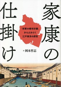 家康の仕掛け 「将軍の都市計画」からよみとく江戸東京の原型 岡本哲志