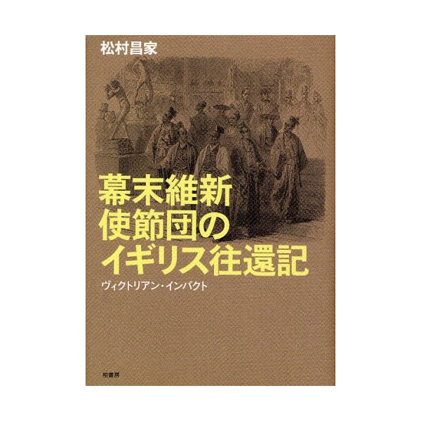 幕末維新使節団のイギリス往還記 ヴィクトリアン・インパクト 松村昌家 著