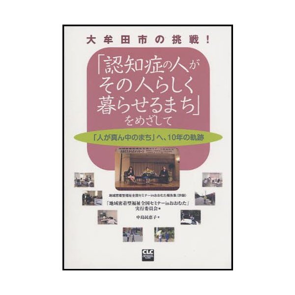 認知症の人がその人らしく暮らせるまち をめざして 大牟田市の挑戦 人が真ん中のまち へ,10年の軌跡 地域密着型福祉全国セミナーinおおむた報