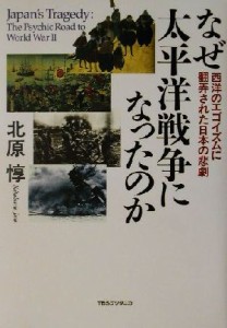  なぜ太平洋戦争になったのか 西洋のエゴイズムに翻弄された日本の悲劇／北原惇(著者)