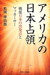  アメリカの日本占領　戦後日本の出発点とマッカーサー／松岡祥治郎(著者)