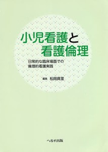 小児看護と看護倫理 日常的な臨床場面での倫理的看護実践 松岡真里