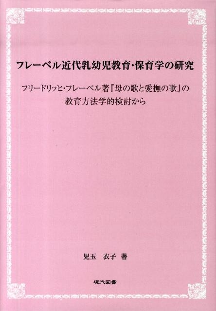 児玉衣子 フレーベル近代乳幼児教育・保育学の研究 フリードリッヒ・フレーベル著「母の歌と愛撫の歌」の教育方法学的検討から[9784434138188]