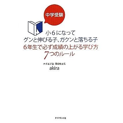 中学受験　小６になってグンと伸びる子、ガクンと落ちる子　６年生で必ず成績の上がる学び方７つのルール／ａｋｉｒａ