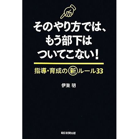 そのやり方では、もう部下はついてこない！ 指導・育成の新ルール３３／伊東明