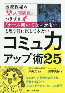 医療現場の人間関係につまずき ナース向いてないかも... と思う前に試してみたいコミュ力アップ術25 山本美保 岸英光