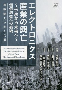 エレクトロニクス産業の興亡～伝統から未来へ～ 価値創造への挑戦:加納剛太の歩んだ道 加納剛太 濱口智尋 安井美佐子