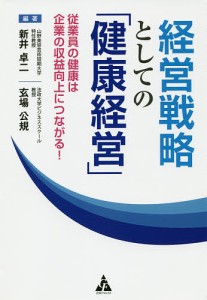 経営戦略としての 健康経営 従業員の健康は企業の収益向上につながる 新井卓二 玄場公規