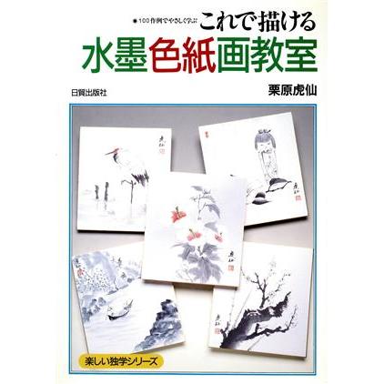 これで描ける水墨色紙画教室 １００作例でやさしく学ぶ 楽しい独学シリーズ／栗原虎仙(著者)