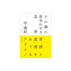 その場に居合わせる思考 言語と道徳をめぐるアドルノ   守博紀  〔本〕