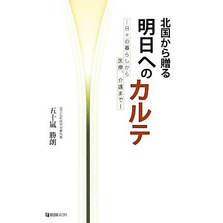 北国から贈る明日へのカルテ 日々の暮らしから医療、介護まで／五十嵐勝朗(著者)