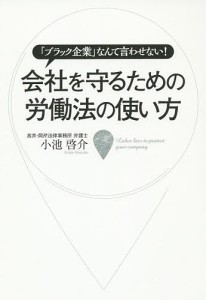 会社を守るための労働法の使い方 「ブラック企業」なんて言わせない! 小池啓介