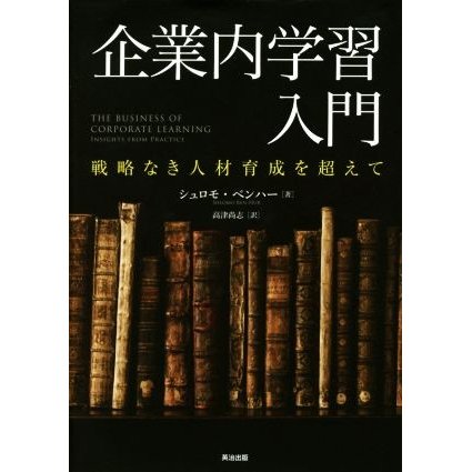 企業内学習入門 戦略なき人材育成を超えて／シュロモ・ベンハー(著者),高津尚志(訳者)