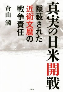  真実の日米開戦 隠蔽された近衛文麿の戦争責任／倉山満(著者)