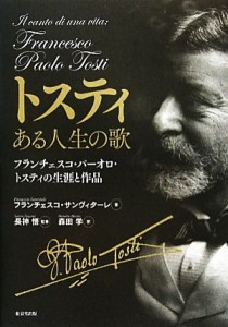  トスティ　ある人生の歌 フランチェスコ・パーオロ・トスティの生涯と作品／フランチェスコサンヴィターレ，長神悟【監修