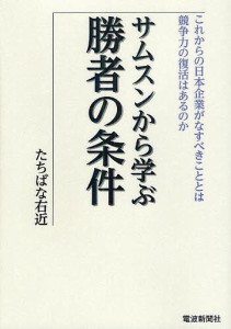 サムスンから学ぶ勝者の条件　これからの日本企業がなすべきこととは　競争力の復活はあるのか たちばな右近