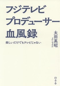 フジテレビプロデューサー血風録　楽しいだけでもテレビじゃない 太田英昭