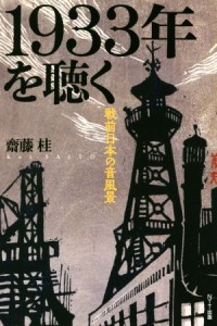  １９３３年を聴く 戦前日本の音風景／齋藤桂(著者)