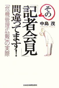  その「記者会見」間違ってます！ 「危機管理広報」の実際／中島茂