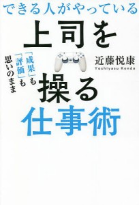 できる人がやっている上司を操る仕事術 「成果」も「評価」も思いのまま 近藤悦康