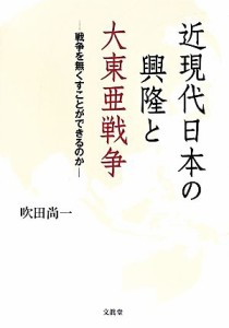  近現代日本の興隆と大東亜戦争 戦争を無くすことができるのか／吹田尚一(著者)