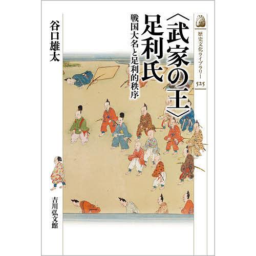 〈武家の王〉足利氏 戦国大名と足利的秩序 谷口雄太