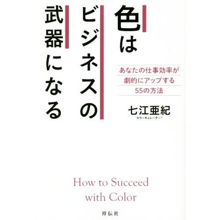 色はビジネスの武器になる あなたの仕事効率が劇的にアップする５５の方法／七江亜紀(著者)