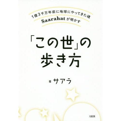 この世 の歩き方 1億3千万年前に地球にやってきた魂Saarahatが明かす サアラ 著