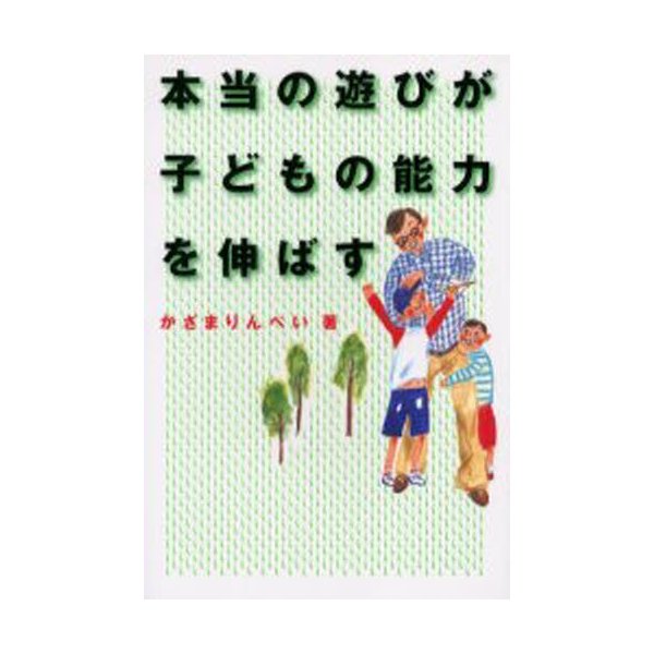 本当の遊びが子どもの能力を伸ばす 家族みんなが仲よくなる魔法の本 かざまりんぺい 著