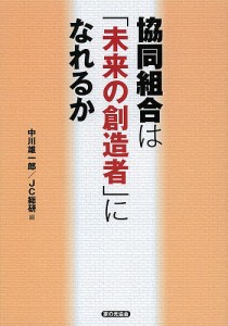 協同組合は 未来の創造者 になれるか 中川雄一郎 編 JC総研