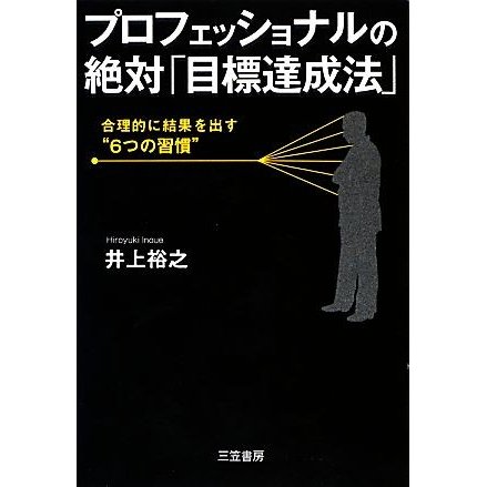 プロフェッショナルの絶対「目標達成法」 合理的に結果を出す“６つの習慣”／井上裕之