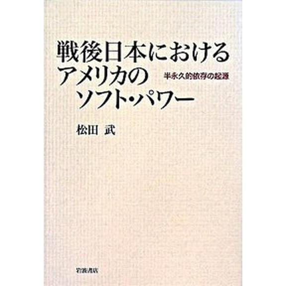 戦後日本におけるアメリカのソフト・パワ- 半永久的依存の起源   岩波書店 松田武（歴史学）（単行本） 中古