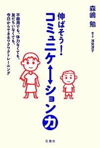  伸ばそう！コミュニケーション力 不器用でも、体力なくても、友だちいなくても、今日からできるワクワクトレーニング／森嶋勉【