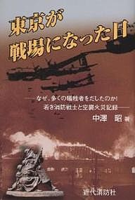 東京が戦場になった日　なぜ、多くの犠牲者をだしたのか！若き消防戦士と空襲火災記録 中澤昭