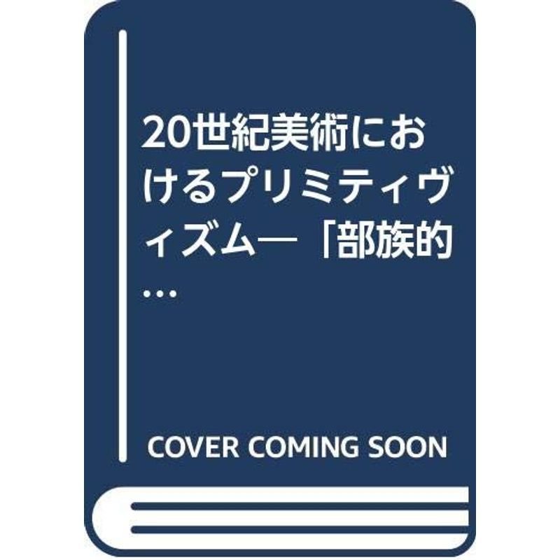 20世紀美術におけるプリミティヴィズム?「部族的」なるものと「モダン」なるものとの親縁性