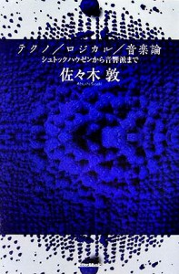  テクノ／ロジカル／音楽論 シュトックハウゼンから音響派まで／佐々木敦(著者)