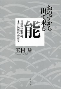 おのずから出で来る能 世阿弥の能楽論、または〈成就〉の詩学 玉村恭