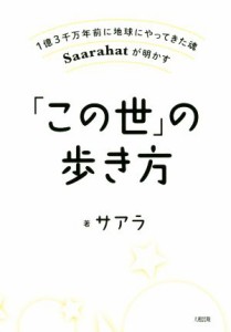  「この世」の歩き方 １億３千万年前に地球にやってきた魂Ｓａａｒａｈａｔ／サアラ(著者)