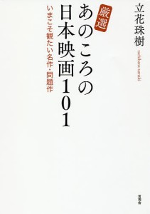 厳選あのころの日本映画101 いまこそ観たい名作・問題作 立花珠樹