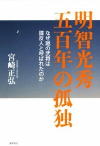  明智光秀　五百年の孤独 なぜ謎の武将は謀反人と呼ばれたのか／宮崎正弘(著者)