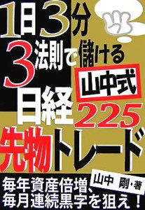  １日３分・３法則で儲ける山中式日経２２５先物トレード 毎年資産倍増、毎月連続黒字を狙え！／山中剛