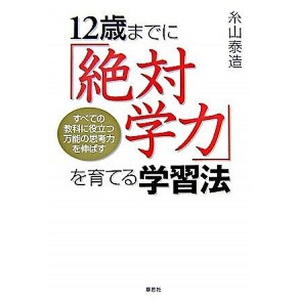 １２歳までに「絶対学力」を育てる学習法 すべての教科に役立つ万能の思考力を伸ばす   草思社 糸山泰造（単行本（ソフトカバー）） 中古