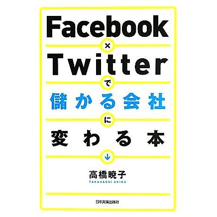 Ｆａｃｅｂｏｏｋ×Ｔｗｉｔｔｅｒで儲かる会社に変わる本／高橋暁子