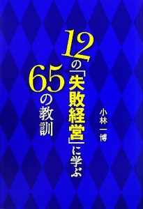  １２の「失敗経営」に学ぶ６５の教訓／小林一博